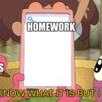 I Don't Know What It Is But I Love It | HOMEWORK; TEACHERS | image tagged in i don't know what it is but i love it | made w/ Imgflip meme maker