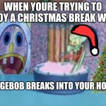breaking into house | WHEN YOURE TRYING TO ENJOY A CHRISTMAS BREAK WHEN; SPONGEBOB BREAKS INTO YOUR HOUSE | image tagged in x drops by squidward's house | made w/ Imgflip meme maker