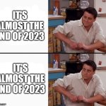 This year went by fast! | IT'S ALMOST THE END OF 2023; IT'S ALMOST THE END OF 2023 | image tagged in comprehending joey,2023 | made w/ Imgflip meme maker