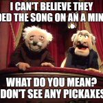 minor issues | I CAN'T BELIEVE THEY ENDED THE SONG ON AN A MINOR. WHAT DO YOU MEAN? I DON'T SEE ANY PICKAXES. | image tagged in statler and waldorf | made w/ Imgflip meme maker