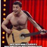 Yachts aren't cheap, okay, guys? | YOU HAVEN'T HEARD "TAKE ME HOME, COUNTRY ROADS"; UNTIL YOU'VE HEARD IT PLAYED BY A NAKED HOMELESS GUY WITH A UKRAINIAN ACCENT | image tagged in zelenskyy | made w/ Imgflip meme maker