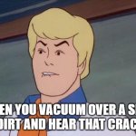 Vacuum Crackle | WHEN YOU VACUUM OVER A SPOT OF DIRT AND HEAR THAT CRACKLE | image tagged in fred biting lip,vacuum cleaner | made w/ Imgflip meme maker