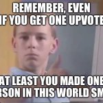 Can't think of a title | REMEMBER, EVEN IF YOU GET ONE UPVOTE; AT LEAST YOU MADE ONE PERSON IN THIS WORLD SMILE | image tagged in brent rambo | made w/ Imgflip meme maker