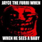 jayce slander | JAYCE THE FURRI WHEN; WHEN HE SEES A BABY | image tagged in tomfoolery,slander,trollge,jayce,furrys,troll | made w/ Imgflip meme maker
