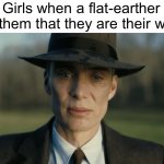 oppenheimer | Girls when a flat-earther tells them that they are their world: | image tagged in oppenheimer | made w/ Imgflip meme maker