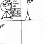 Not funny :/ | ERASE MY SELF FROM EXISTENCE | image tagged in hmm today i will,lol | made w/ Imgflip meme maker