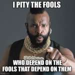 Mr T Pity The Fool Meme | I PITY THE FOOLS; WHO DEPEND ON THE FOOLS THAT DEPEND ON THEM | image tagged in memes,mr t pity the fool | made w/ Imgflip meme maker