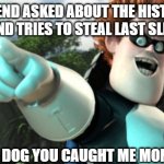 you sly dog you got me monologuing syndrome | MY FRIEND ASKED ABOUT THE HISTORY OF FORTNITE AND TRIES TO STEAL LAST SLICE OF PIZZA; ME: YOU SLY DOG YOU CAUGHT ME MONOLOGUING | image tagged in you sly dog you got me monologuing syndrome | made w/ Imgflip meme maker
