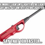 tongue twisters | THE MORE I LIGHT MY LIGHTER, THE LIGHTER MY LIGHT WILL GET UNTIL IT'S TOO LIGHT TO LIGHT; SAY THAT 10X FASTER... | image tagged in bbq lighter,lighter,fire,shower thoughts,mind blown | made w/ Imgflip meme maker