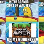 Minecraft China meme 2.0 | IN THE COSMIC SORT OF WAY, YES; WELL, MR FUNNY MAN IS THIS HOW YOU START YOUR SICK KICKS; YOU THINK THIS IS FUNNY; OH MY GOODNESS!! WHAT? IT’S JUST A MINECRAFT; MOJANG!!! | image tagged in oh my goodness spongebob | made w/ Imgflip meme maker