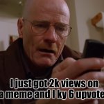 Walter White on his Phone | I just got 2k views on a meme and I ky 6 upvotes | image tagged in walter white on his phone | made w/ Imgflip meme maker