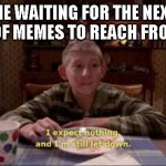 C'mon. Do your worst. Now I'm used to everything. | ME WAITING FOR THE NEXT BATCH OF MEMES TO REACH FRONT PAGE | image tagged in i expect nothing and i'm still let down | made w/ Imgflip meme maker