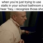 at that point just give up on life | when you’re just trying to use the stalls in your school bathroom and you hear “hey, i recognize those shoes!” | image tagged in gifs,school,bathrooms,hell,breaking bad,relatable | made w/ Imgflip video-to-gif maker