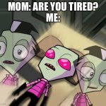 True | MOM: ARE YOU TIRED?
ME: | image tagged in tired invader zim,true,fr,lol | made w/ Imgflip meme maker