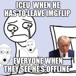 it’s probably on the news at this point | ICEU  WHEN HE HAS TO LEAVE IMGFLIP; EVERYONE WHEN THEY SEE HE’S OFFLINE | image tagged in offline sad | made w/ Imgflip meme maker