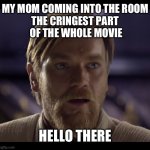 It’s never even a bad movie | MY MOM COMING INTO THE ROOM
THE CRINGEST PART
 OF THE WHOLE MOVIE; HELLO THERE | image tagged in hello there | made w/ Imgflip meme maker