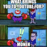 What Brings Me To Youtube | WHAT BRINGS YOU TO YOUTUBE FOR? MONEH | image tagged in mr krabs money | made w/ Imgflip meme maker