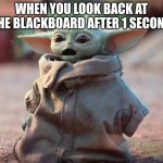 Shocked baby yoda | WHEN YOU LOOK BACK AT THE BLACKBOARD AFTER 1 SECOND | image tagged in shocked baby yoda | made w/ Imgflip meme maker