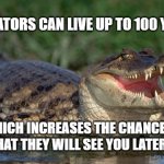 Alligator | ALLIGATORS CAN LIVE UP TO 100 YEARS; MEMEs by Dan Campbell; WHICH INCREASES THE CHANCES 
THAT THEY WILL SEE YOU LATER | image tagged in alligator | made w/ Imgflip meme maker