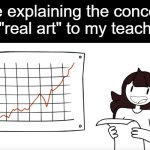 the art we make in school is terrible | Me explaining the concept of "real art" to my teacher: | image tagged in informant jaiden,art class,art,teachers | made w/ Imgflip meme maker