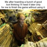 hoarder | Me after hoarding a bunch of good loot thinking I’ll need it later only for me to finish the game without using it: | image tagged in hoarder | made w/ Imgflip meme maker