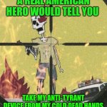Funny | A REAL AMERICAN HERO WOULD TELL YOU; TAKE MY ANTI-TYRANT DEVICE FROM MY COLD DEAD HANDS | image tagged in funny | made w/ Imgflip meme maker