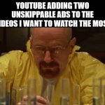 I hate that YouTube does this ? | YOUTUBE ADDING TWO UNSKIPPABLE ADS TO THE VIDEOS I WANT TO WATCH THE MOST | image tagged in walter white cooking,meme,youtube,youtube ads,tag,oh wow are you actually reading these tags | made w/ Imgflip meme maker