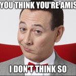 Skeptical Pee Wee Herman | SO YOU THINK YOU'RE AMISH? I DON'T THINK SO | image tagged in skeptical pee wee herman | made w/ Imgflip meme maker