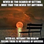 Never be too scared | NEVER BE TOO SCARED OF GETTING HURT THAT YOU NEVER TRY ANYTHING; AFTER ALL, WITHOUT THE RISK OF FAILING THERE IS NO CHANCE OF SUCCESS | image tagged in romantic sunset | made w/ Imgflip meme maker