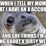 Thanks a lot, Elon! | WHEN I TELL MY MOM THAT I HAVE AN X ACCOUNT; AND SHE THINKS I'M TALKING ABOUT A DIRTY WEBSITE | image tagged in memes,awkward moment sealion,twitter,x,social media,not a true story | made w/ Imgflip meme maker