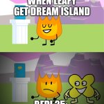 BFB 22 Firey and X meme | WHEN LEAFY GET DREAM ISLAND; BFDI 25: | image tagged in bfb 22 firey and x meme | made w/ Imgflip meme maker