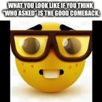 Real | WHAT YOU LOOK LIKE IF YOU THINK  “WHO ASKED” IS THE GOOD COMEBACK: | image tagged in gifs,memes | made w/ Imgflip video-to-gif maker