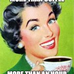Vintage lady drinking coffee | MORE THAN COFFEE; MORE THAN AN HOUR | image tagged in vintage lady drinking coffee | made w/ Imgflip meme maker