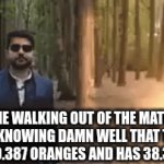 fr | ME WALKING OUT OF THE MATH EXAM KNOWING DAMN WELL THAT TIMMY BOUGHT 0.387 ORANGES AND HAS 38.353 SONS | image tagged in gifs,math,funny | made w/ Imgflip video-to-gif maker