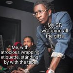 My skills lie in professional unwrapping | My GF,
wrapping all
the gifts; Me, with
atrocious wrapping
etiquette, standing 
by with the tape | image tagged in rapper computer | made w/ Imgflip meme maker