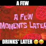 a few drinks later | A FEW; DRINKS* LATER 😉😝 | image tagged in a few moments later | made w/ Imgflip meme maker