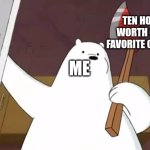 Meme | TEN HOURS WORTH OF MY FAVORITE CONTENT; ME | image tagged in ice bear axe | made w/ Imgflip meme maker