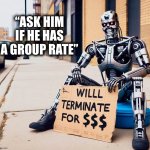 Get a job | “ASK HIM IF HE HAS A GROUP RATE” | image tagged in terminator,artificial intelligence,memes,veterans,hard times,panhandling | made w/ Imgflip meme maker