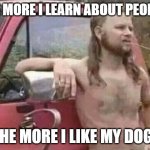 okie red neck hates isis jehadie biatches | THE MORE I LEARN ABOUT PEOPLE, THE MORE I LIKE MY DOG. | image tagged in okie red neck hates isis jehadie biatches | made w/ Imgflip meme maker