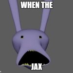Amazingly digital | WHEN THE; JAX | image tagged in amazingly digital | made w/ Imgflip meme maker