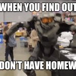 Oh yeah! | WHEN YOU FIND OUT; YOU DON’T HAVE HOMEWORK | image tagged in halo take on me | made w/ Imgflip meme maker