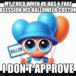 My child ballon boy | MY CHILD WHEN HE HAS A FNAF OBSESSION HIS HALLOWEEN COSTUME; I DON’T APPROVE | image tagged in little ballon boy | made w/ Imgflip meme maker