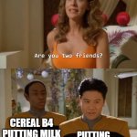 Cereal | CEREAL B4 PUTTING MILK; PUTTING MILK B4 CEREAL | image tagged in are you two friends | made w/ Imgflip meme maker