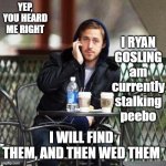 ryan gosling watching peebo starbucks | I RYAN GOSLING am currently stalking peebo; YEP, YOU HEARD ME RIGHT; I WILL FIND THEM, AND THEN WED THEM | image tagged in ryan gosling starbucks | made w/ Imgflip meme maker