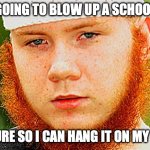 Ginger Muslim | I AM GOING TO BLOW UP A SCHOOL BUS; PICTURE SO I CAN HANG IT ON MY WALL | image tagged in ginger muslim | made w/ Imgflip meme maker