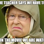 imagine | POV THE TEACHER SAYS WE HAVE TO DO A; TEST ON THE MOVIE WE ARE WATCHING | image tagged in grumpy queen,queen elizabeth,grumpy | made w/ Imgflip meme maker