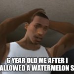 Desperate CJ | 6 YEAR OLD ME AFTER I SWALLOWED A WATERMELON SEED | image tagged in desperate cj | made w/ Imgflip meme maker