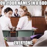 Pov: your names in a book | POV: YOUR NAMES IN A BOOK; EVERYONE: | image tagged in everyone staring at you,school,schoolmeme | made w/ Imgflip meme maker