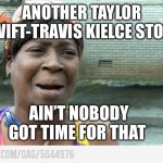 Give me news that affects my life. | ANOTHER TAYLOR SWIFT-TRAVIS KIELCE STORY; AIN’T NOBODY GOT TIME FOR THAT | image tagged in sweet brown,news story,not news | made w/ Imgflip meme maker