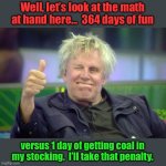 Xmas | Well, let’s look at the math at hand here…  364 days of fun; versus 1 day of getting coal in my stocking.  I’ll take that penalty. | image tagged in gary busey thumbs up | made w/ Imgflip meme maker